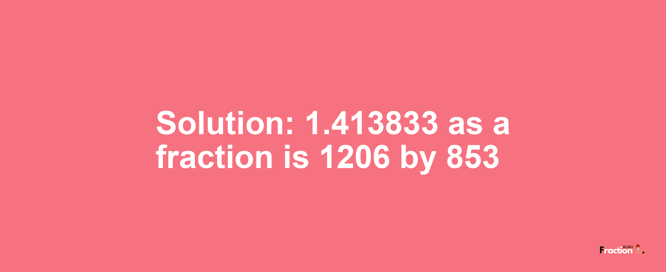 Solution:1.413833 as a fraction is 1206/853